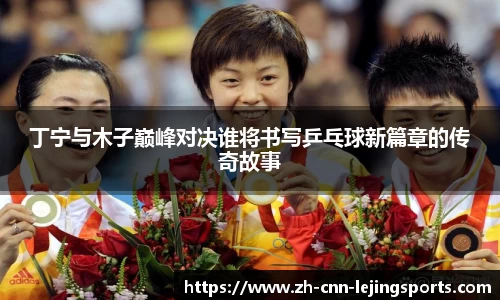 丁宁与木子巅峰对决谁将书写乒乓球新篇章的传奇故事